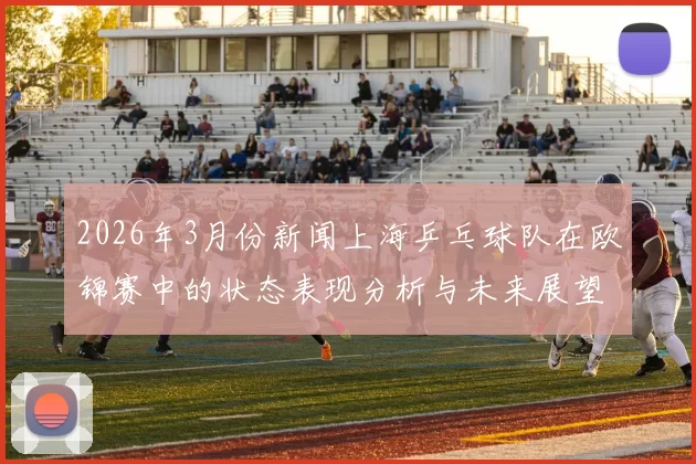 2026年3月份新闻上海乒乓球队在欧锦赛中的状态表现分析与未来展望