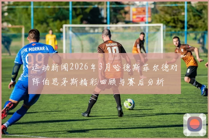 运动新闻2026年3月哈德斯菲尔德对阵伯恩茅斯精彩回顾与赛后分析