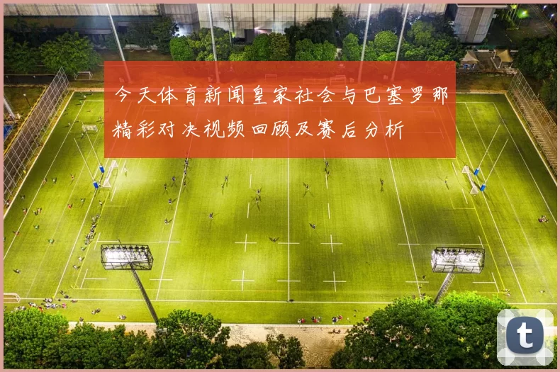 今天体育新闻皇家社会与巴塞罗那精彩对决视频回顾及赛后分析